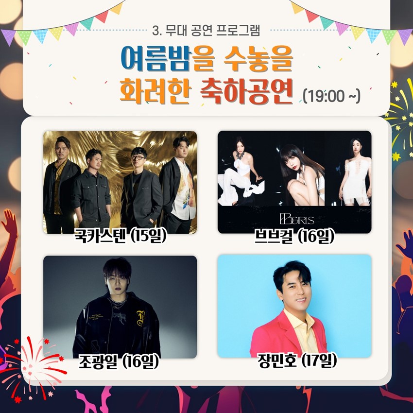 3. ๋ฌด๋ ๊ณต์ฐ ํ๋ก๊ทธ๋จ ์ฌ๋ฆ๋ฐค์ ์๋์ ํ๋ คํ ์ถํ๊ณต์ฐ(19:00 ~ ) ๊ตญ์นด์คํ
(15์ผ), ๋ธ๋ธ๊ฑธ(16์ผ), ์กฐ๊ด์ผ(16์ผ), ์ฅ๋ฏผํธ(17์ผ)